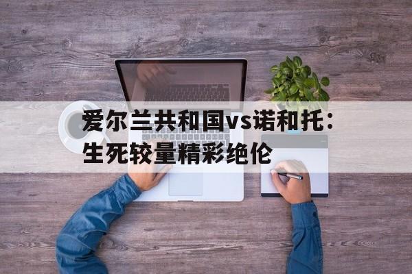 aoa体育视频-包含爱尔兰共和国vs诺和托：生死较量精彩绝伦的词条